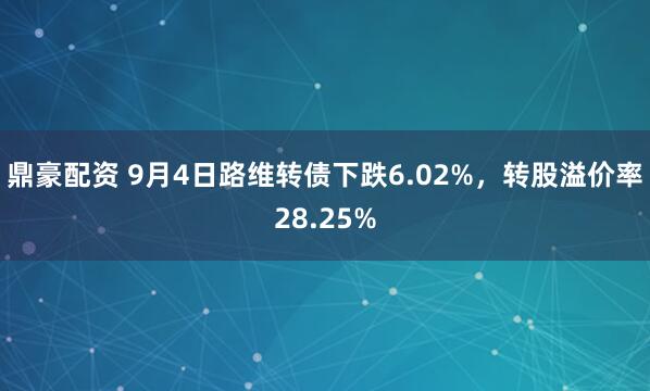 鼎豪配资 9月4日路维转债下跌6.02%，转股溢价率28.25%