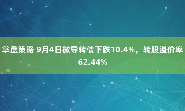 掌盘策略 9月4日微导转债下跌10.4%，转股溢价率62.44%