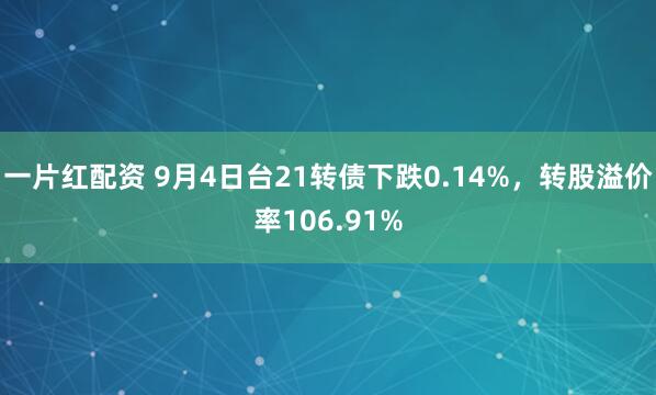 一片红配资 9月4日台21转债下跌0.14%，转股溢价率106.91%