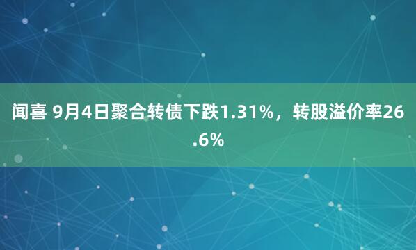 闻喜 9月4日聚合转债下跌1.31%，转股溢价率26.6%