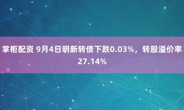 掌柜配资 9月4日明新转债下跌0.03%，转股溢价率27.14%