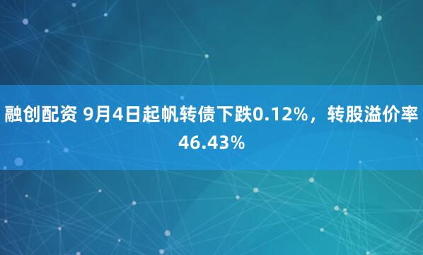 融创配资 9月4日起帆转债下跌0.12%，转股溢价率46.43%