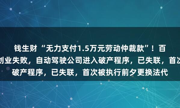 钱生财 “无力支付1.5万元劳动仲裁款”！百度前高级副总裁王劲创业失败，自动驾驶公司进入破产程序，已失联，首次被执行前夕更换法代