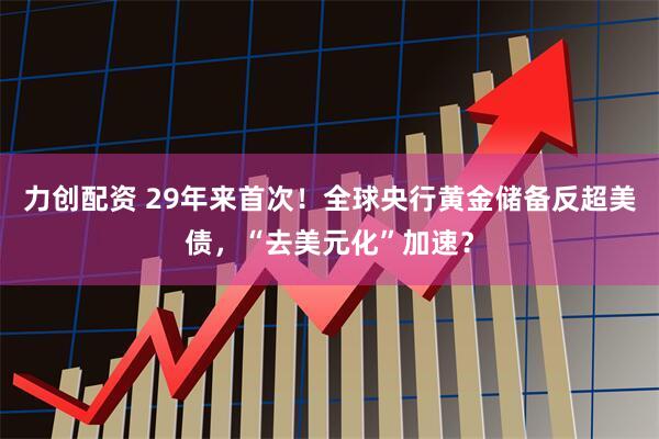 力创配资 29年来首次！全球央行黄金储备反超美债，“去美元化”加速？