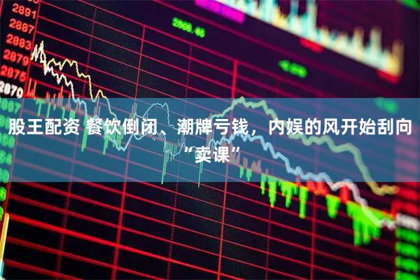 股王配资 餐饮倒闭、潮牌亏钱，内娱的风开始刮向“卖课”