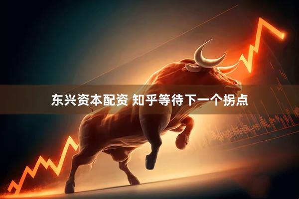 东兴资本配资 知乎等待下一个拐点