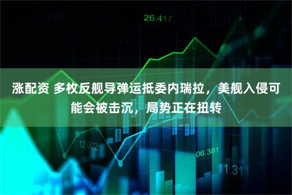涨配资 多枚反舰导弹运抵委内瑞拉，美舰入侵可能会被击沉，局势正在扭转