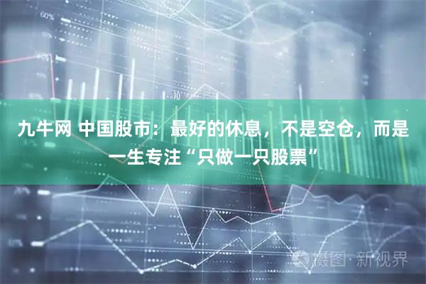 九牛网 中国股市：最好的休息，不是空仓，而是一生专注“只做一只股票”