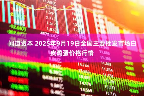 闻道资本 2025年9月19日全国主要批发市场白皮鸡蛋价格行情
