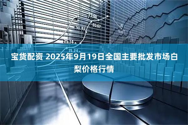 宝货配资 2025年9月19日全国主要批发市场白梨价格行情