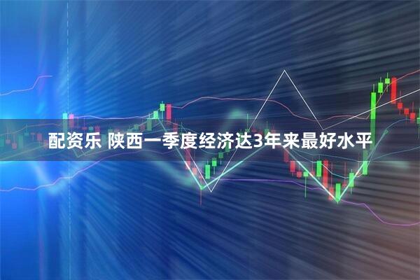 配资乐 陕西一季度经济达3年来最好水平