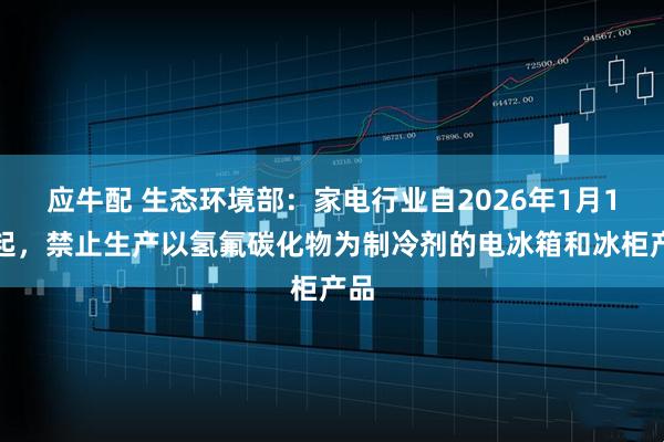 应牛配 生态环境部：家电行业自2026年1月1日起，禁止生产以氢氟碳化物为制冷剂的电冰箱和冰柜产品