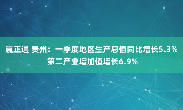 赢正通 贵州：一季度地区生产总值同比增长5.3% 第二产业增加值增长6.9%