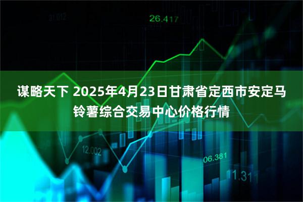 谋略天下 2025年4月23日甘肃省定西市安定马铃薯综合交易中心价格行情