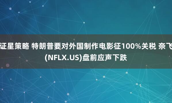 证星策略 特朗普要对外国制作电影征100%关税 奈飞(NFLX.US)盘前应声下跌