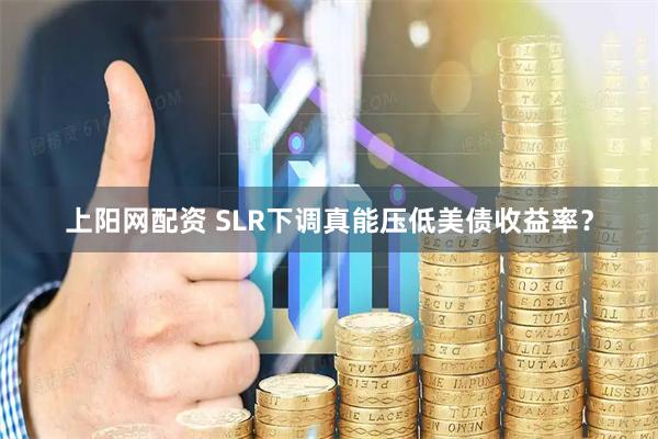 上阳网配资 SLR下调真能压低美债收益率？