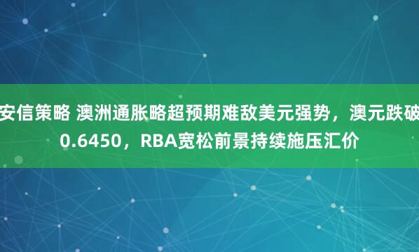 安信策略 澳洲通胀略超预期难敌美元强势，澳元跌破0.6450，RBA宽松前景持续施压汇价