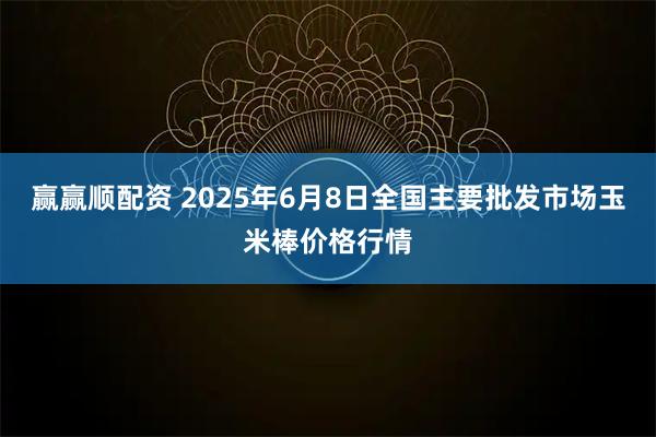 赢赢顺配资 2025年6月8日全国主要批发市场玉米棒价格行情