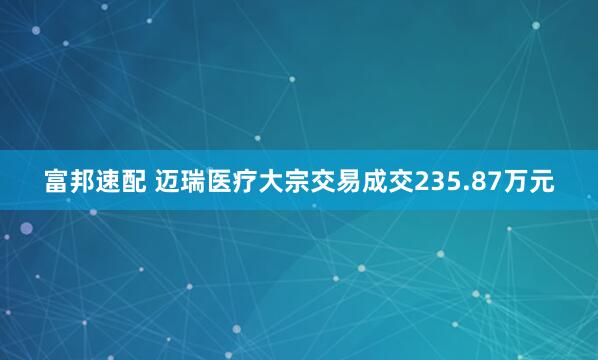 富邦速配 迈瑞医疗大宗交易成交235.87万元