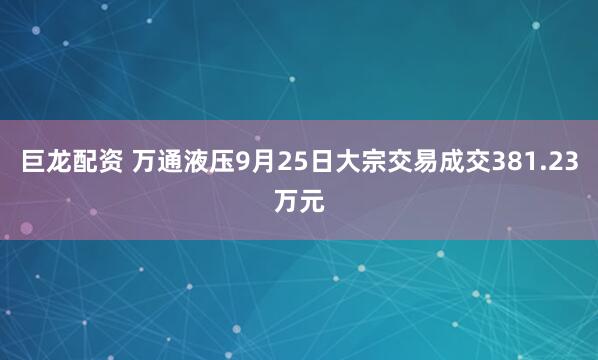 巨龙配资 万通液压9月25日大宗交易成交381.23万元