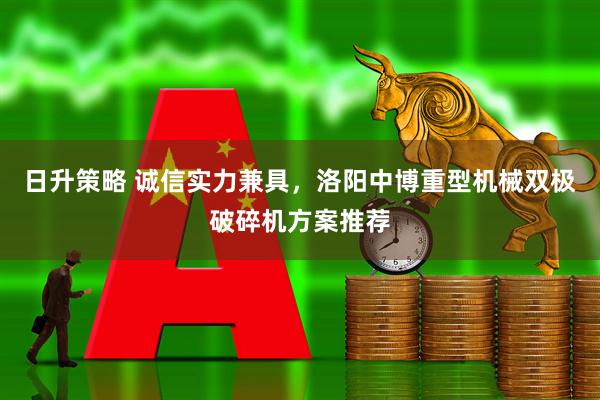 日升策略 诚信实力兼具，洛阳中博重型机械双极破碎机方案推荐