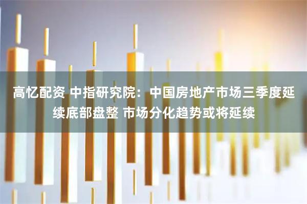高忆配资 中指研究院：中国房地产市场三季度延续底部盘整 市场分化趋势或将延续