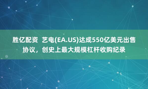 胜亿配资  艺电(EA.US)达成550亿美元出售协议，创史上最大规模杠杆收购纪录