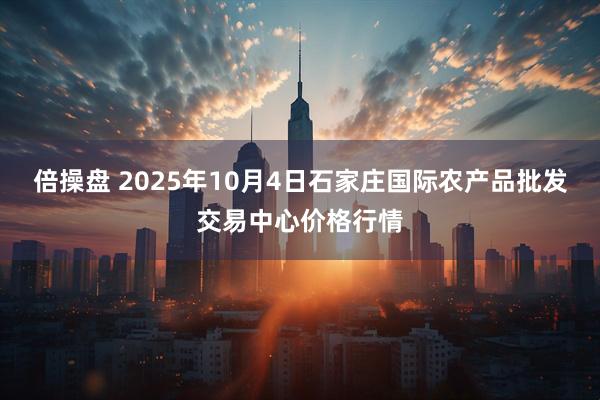 倍操盘 2025年10月4日石家庄国际农产品批发交易中心价格行情