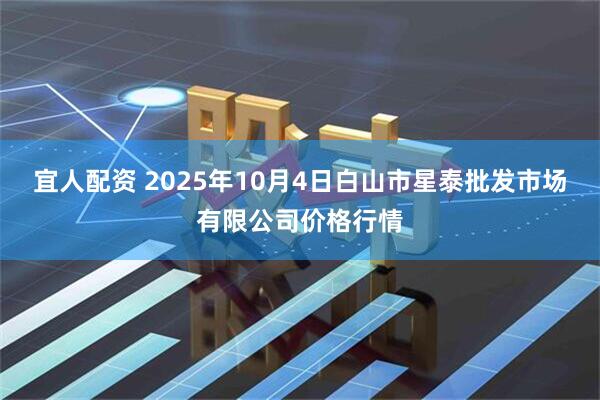 宜人配资 2025年10月4日白山市星泰批发市场有限公司价格行情