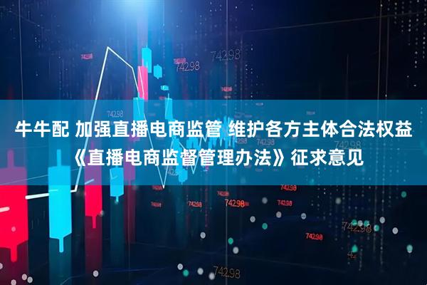 牛牛配 加强直播电商监管 维护各方主体合法权益 《直播电商监督管理办法》征求意见