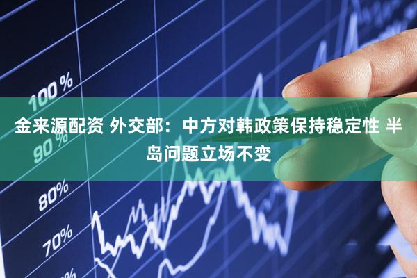 金来源配资 外交部：中方对韩政策保持稳定性 半岛问题立场不变