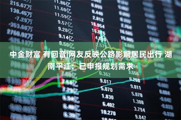 中金财富 有回音|网友反映公路影响居民出行 湖南平江：已申报规划需求