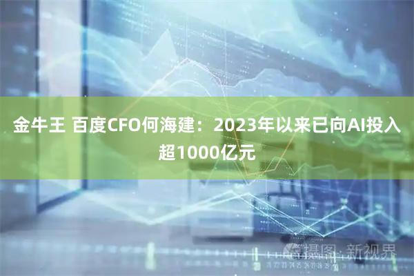 金牛王 百度CFO何海建：2023年以来已向AI投入超1000亿元