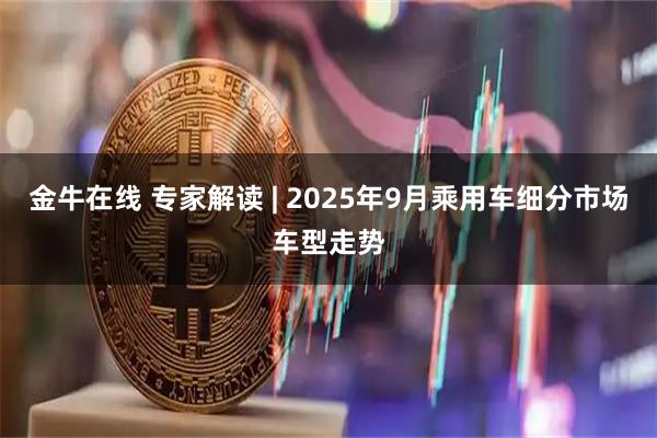 金牛在线 专家解读 | 2025年9月乘用车细分市场车型走势
