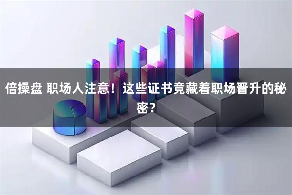倍操盘 职场人注意！这些证书竟藏着职场晋升的秘密？
