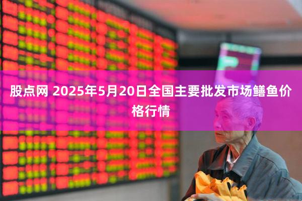 股点网 2025年5月20日全国主要批发市场鳝鱼价格行情