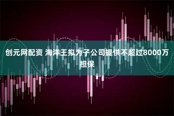 创元网配资 海洋王拟为子公司提供不超过8000万担保