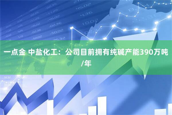 一点金 中盐化工：公司目前拥有纯碱产能390万吨/年