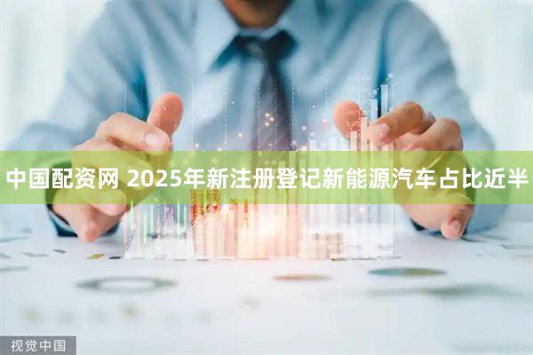 中国配资网 2025年新注册登记新能源汽车占比近半