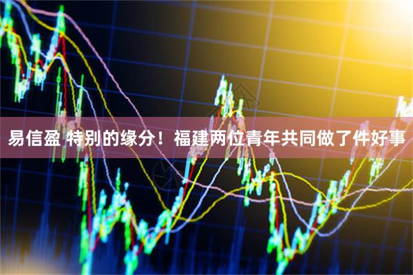 易信盈 特别的缘分！福建两位青年共同做了件好事
