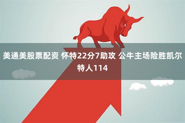 美通美股票配资 怀特22分7助攻 公牛主场险胜凯尔特人114