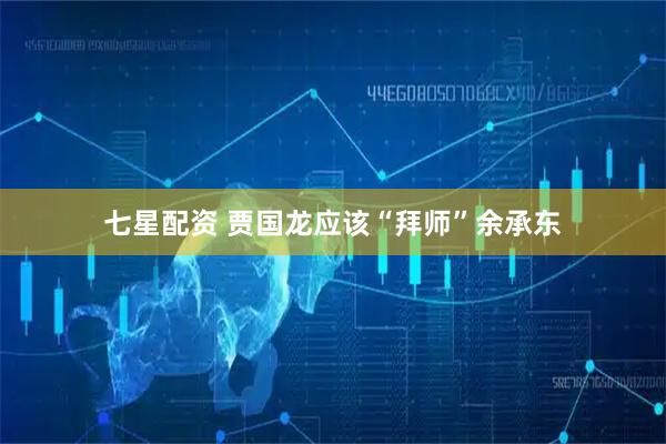 七星配资 贾国龙应该“拜师”余承东