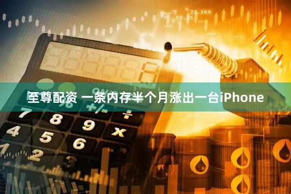 至尊配资 一条内存半个月涨出一台iPhone