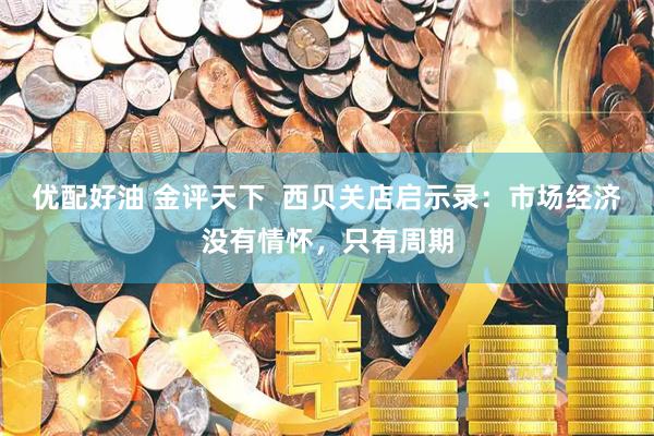 优配好油 金评天下  西贝关店启示录：市场经济没有情怀，只有周期
