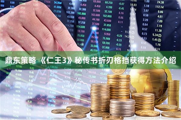 鼎东策略 《仁王3》秘传书折刃格挡获得方法介绍