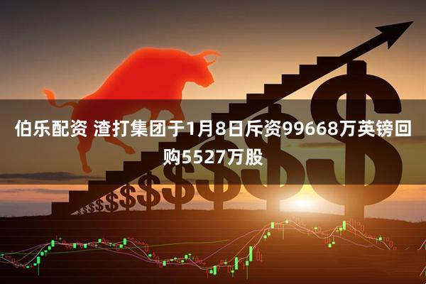 伯乐配资 渣打集团于1月8日斥资99668万英镑回购5527万股