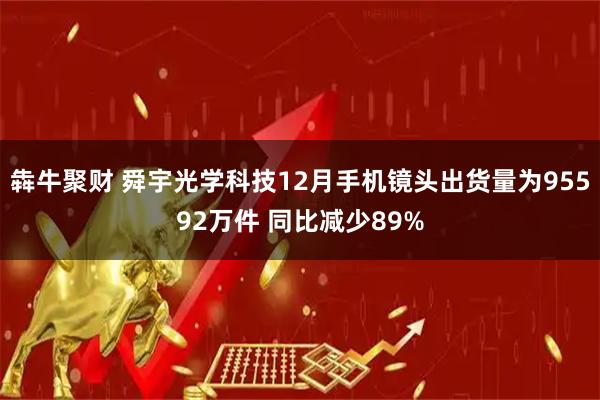 犇牛聚财 舜宇光学科技12月手机镜头出货量为95592万件 同比减少89%