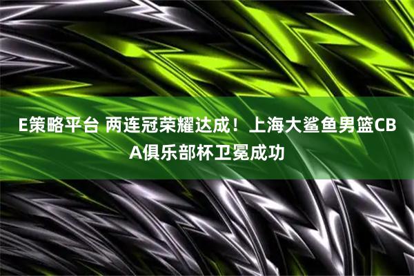 E策略平台 两连冠荣耀达成！上海大鲨鱼男篮CBA俱乐部杯卫冕成功