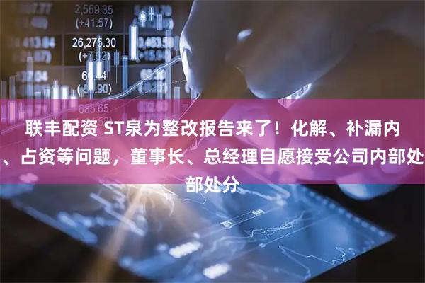 联丰配资 ST泉为整改报告来了！化解、补漏内控、占资等问题，董事长、总经理自愿接受公司内部处分