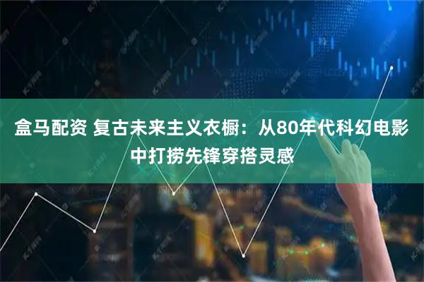 盒马配资 复古未来主义衣橱：从80年代科幻电影中打捞先锋穿搭灵感